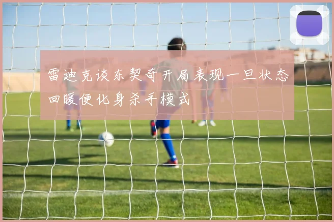 雷迪克谈东契奇开局表现一旦状态回暖便化身杀手模式