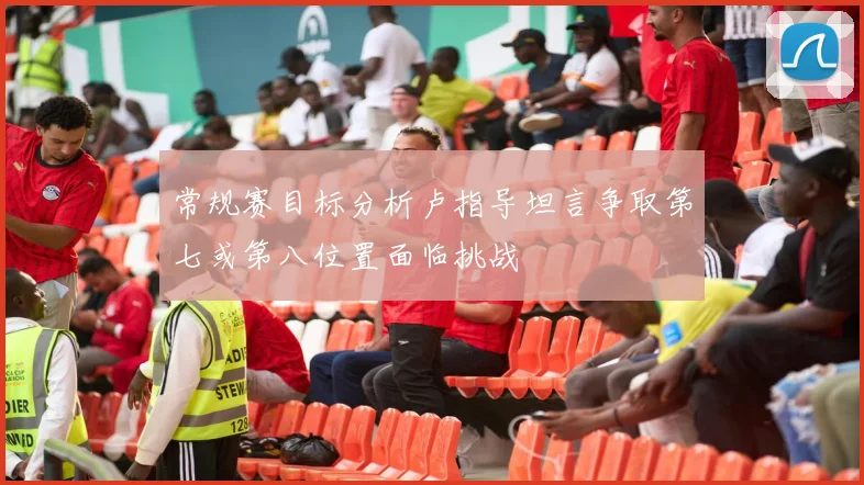 常规赛目标分析卢指导坦言争取第七或第八位置面临挑战