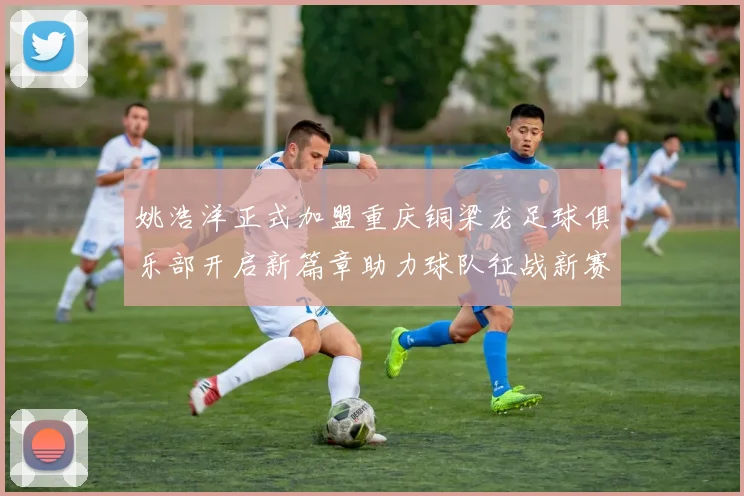 姚浩洋正式加盟重庆铜梁龙足球俱乐部开启新篇章助力球队征战新赛季