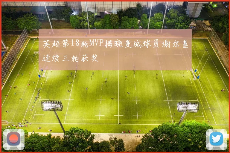 英超第18轮MVP揭晓曼城球员谢尔基连续三轮获奖