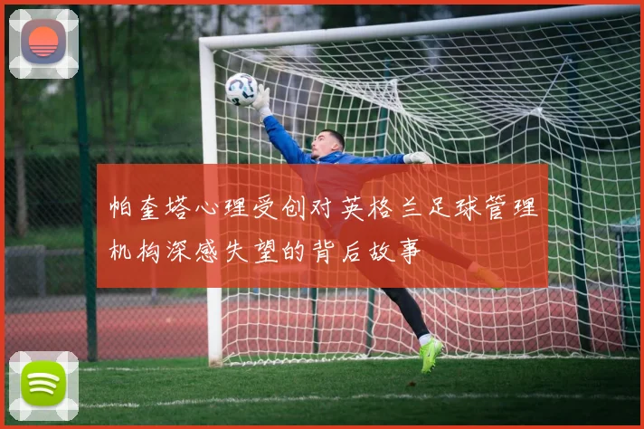 帕奎塔心理受创对英格兰足球管理机构深感失望的背后故事