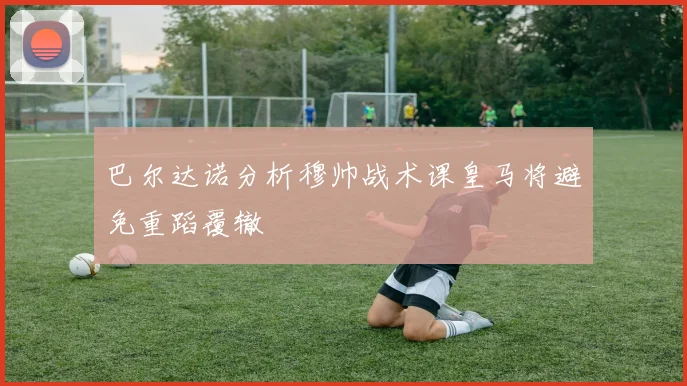 巴尔达诺分析穆帅战术课皇马将避免重蹈覆辙