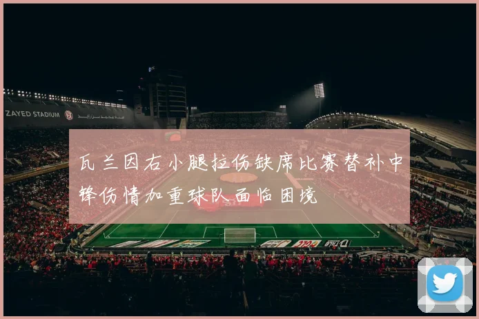 瓦兰因右小腿拉伤缺席比赛替补中锋伤情加重球队面临困境