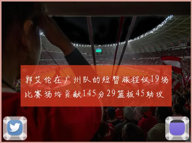 郭艾伦在广州队的短暂旅程仅19场比赛场均贡献145分29篮板45助攻