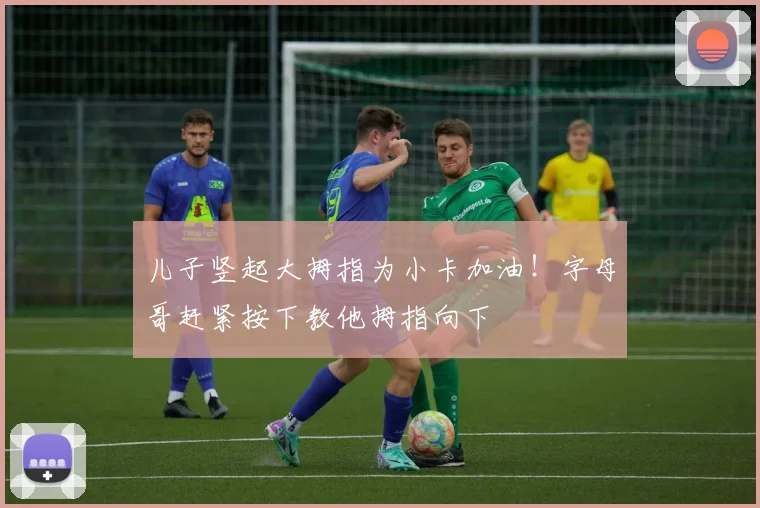 儿子竖起大拇指为小卡加油！字母哥赶紧按下教他拇指向下