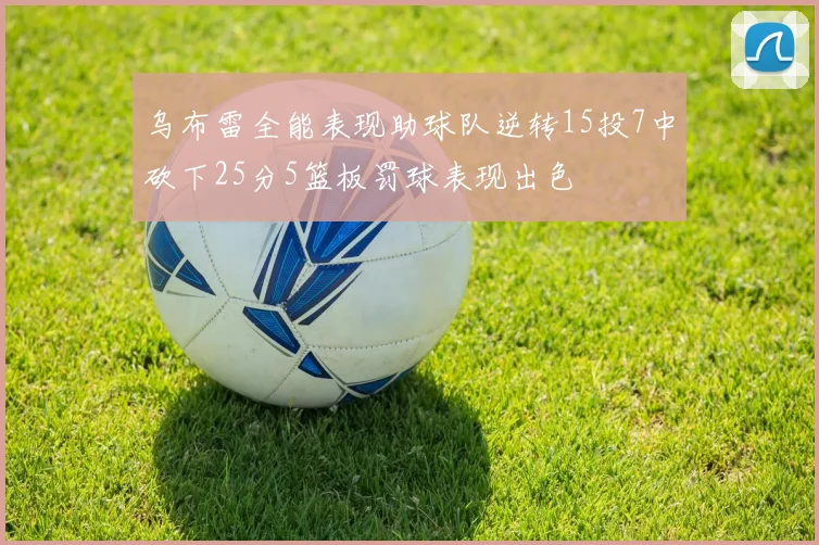 乌布雷全能表现助球队逆转15投7中砍下25分5篮板罚球表现出色