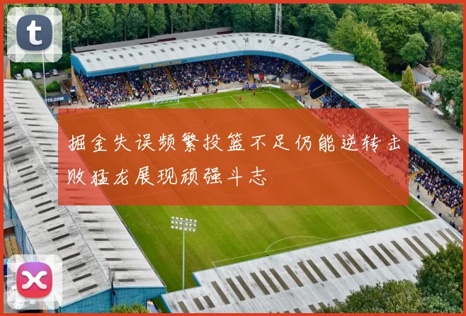 掘金失误频繁投篮不足仍能逆转击败猛龙展现顽强斗志
