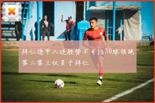 拜仁德甲八连胜势不可挡30球领跑第二第三仅负于拜仁