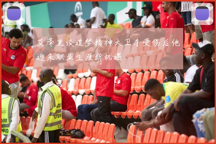 艾泽里谈追梦精神大卫李受伤后他迎来职业生涯新机遇