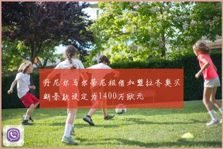 丹尼尔马尔蒂尼租借加盟拉齐奥买断条款设定为1400万欧元