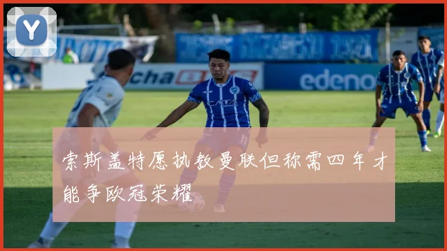 索斯盖特愿执教曼联但称需四年才能争欧冠荣耀