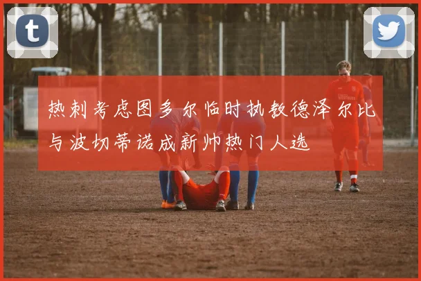 热刺考虑图多尔临时执教德泽尔比与波切蒂诺成新帅热门人选