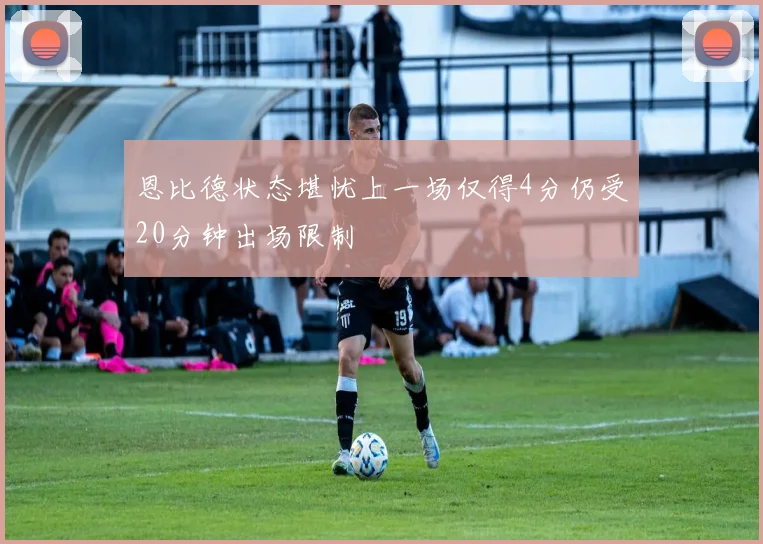 恩比德状态堪忧上一场仅得4分仍受20分钟出场限制