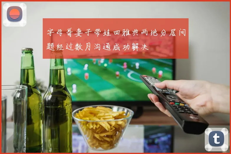 字母哥妻子带娃回雅典两地分居问题经过数月沟通成功解决