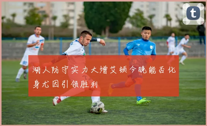 湖人防守实力大增艾顿今晚能否化身尤因引领胜利