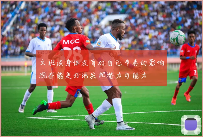 文班谈身体发育对自己节奏的影响现在能更好地发挥潜力与能力