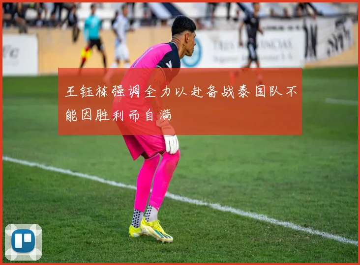 王钰栋强调全力以赴备战泰国队不能因胜利而自满