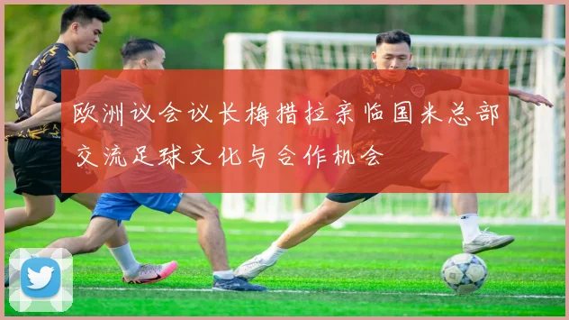 欧洲议会议长梅措拉亲临国米总部交流足球文化与合作机会