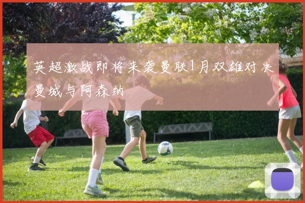 英超激战即将来袭曼联1月双雄对决曼城与阿森纳