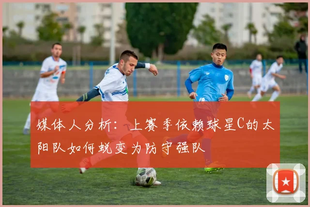 媒体人分析：上赛季依赖球星C的太阳队如何蜕变为防守强队