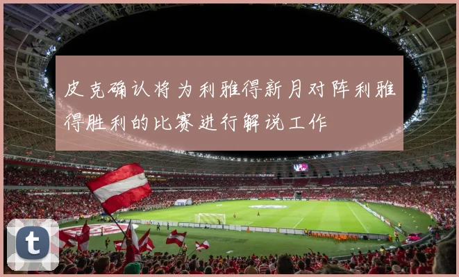 皮克确认将为利雅得新月对阵利雅得胜利的比赛进行解说工作