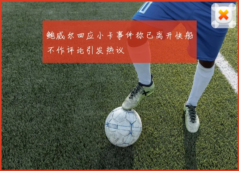鲍威尔回应小卡事件称已离开快船不作评论引发热议