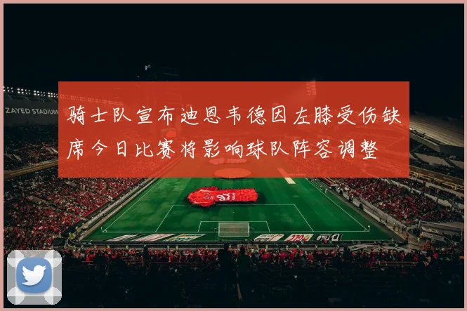 骑士队宣布迪恩韦德因左膝受伤缺席今日比赛将影响球队阵容调整