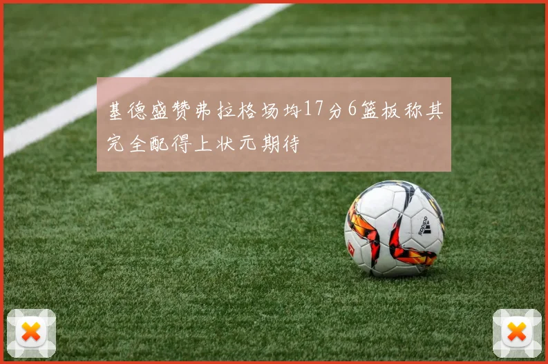 基德盛赞弗拉格场均17分6篮板称其完全配得上状元期待