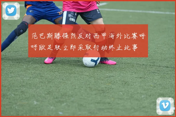 范巴斯滕强烈反对西甲海外比赛呼吁欧足联立即采取行动终止此事