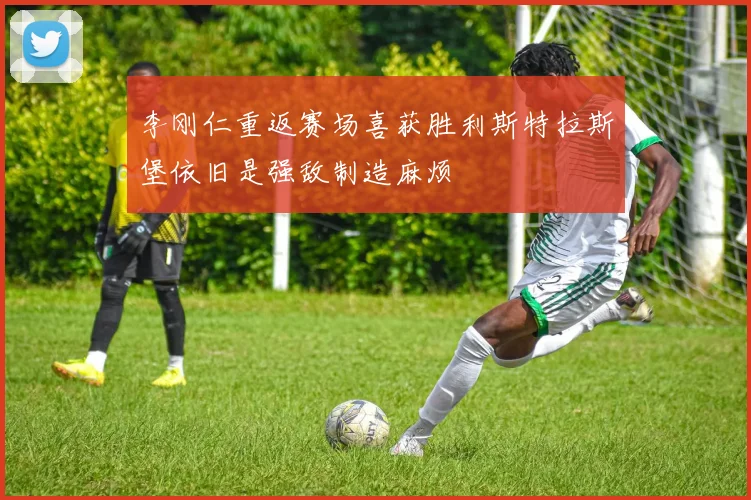 李刚仁重返赛场喜获胜利斯特拉斯堡依旧是强敌制造麻烦