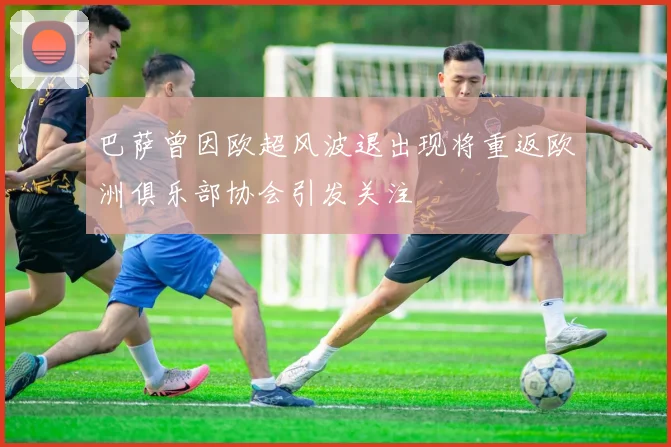 巴萨曾因欧超风波退出现将重返欧洲俱乐部协会引发关注