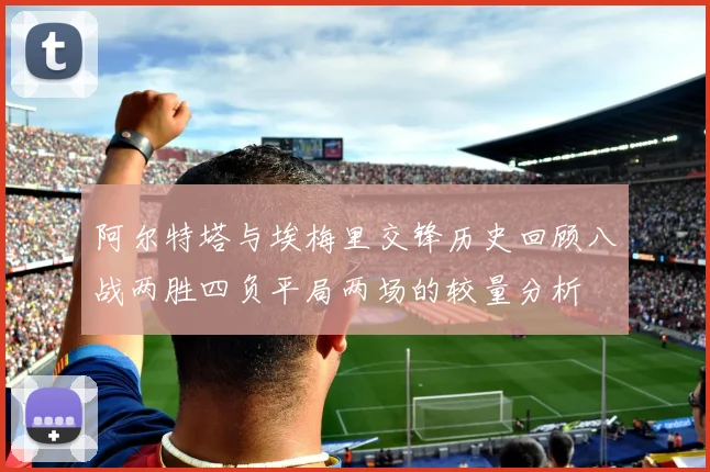阿尔特塔与埃梅里交锋历史回顾八战两胜四负平局两场的较量分析