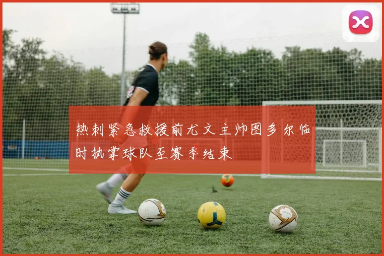 热刺紧急救援前尤文主帅图多尔临时执掌球队至赛季结束