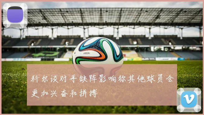 科尔谈对手缺阵影响称其他球员会更加兴奋和拼搏