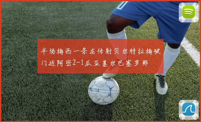 半场梅西一条龙传射贝尔特拉梅破门迈阿密2-1瓜亚基尔巴塞罗那