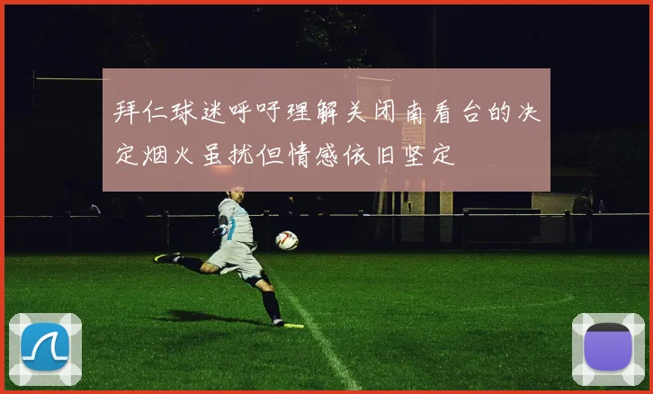 拜仁球迷呼吁理解关闭南看台的决定烟火虽扰但情感依旧坚定