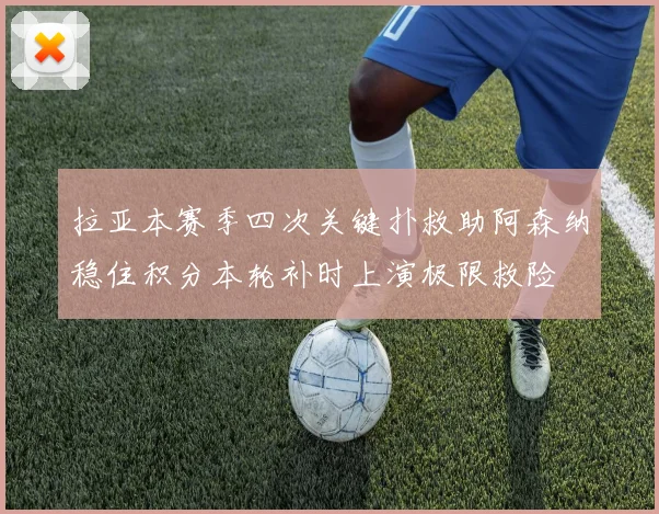 拉亚本赛季四次关键扑救助阿森纳稳住积分本轮补时上演极限救险