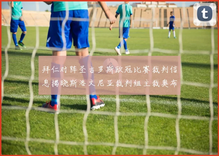 拜仁对阵圣吉罗斯欧冠比赛裁判信息揭晓斯洛文尼亚裁判组主裁奥布雷诺维奇执法