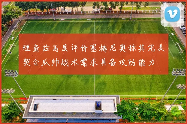 理查兹高度评价塞梅尼奥称其完美契合瓜帅战术需求具备攻防能力