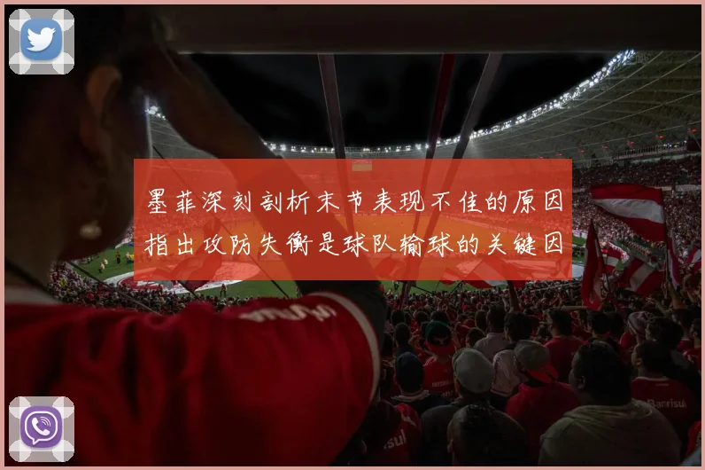 墨菲深刻剖析末节表现不佳的原因指出攻防失衡是球队输球的关键因素
