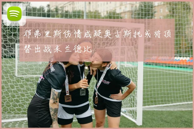 邓弗里斯伤情成疑奥古斯托或将顶替出战米兰德比