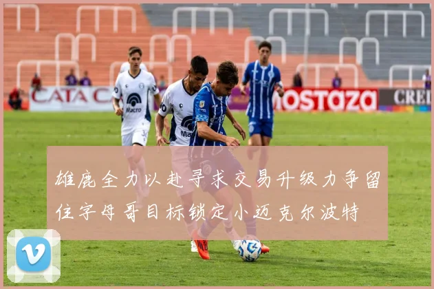 雄鹿全力以赴寻求交易升级力争留住字母哥目标锁定小迈克尔波特