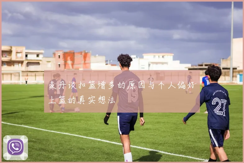 麦丹谈扣篮增多的原因与个人偏好上篮的真实想法