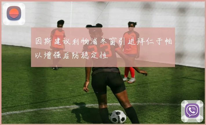 因斯建议利物浦冬窗引进拜仁于帕以增强后防稳定性