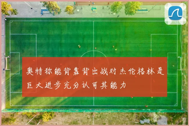 奥特称能背靠背出战对杰伦格林是巨大进步充分认可其能力