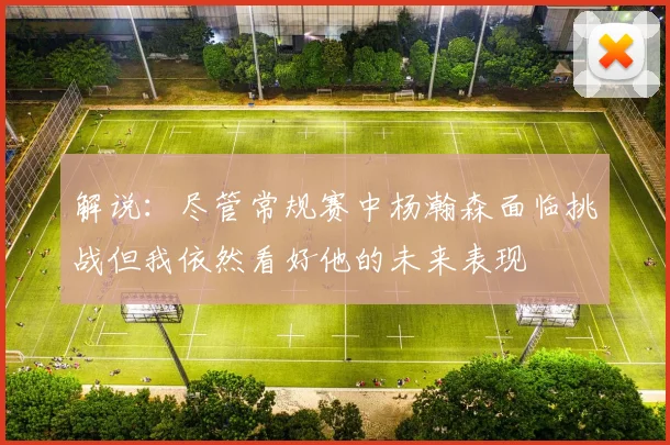 解说：尽管常规赛中杨瀚森面临挑战但我依然看好他的未来表现