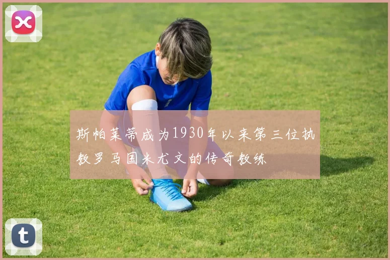 斯帕莱蒂成为1930年以来第三位执教罗马国米尤文的传奇教练