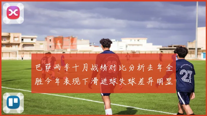 巴萨两季十月战绩对比分析去年全胜今年表现下滑进球失球差异明显