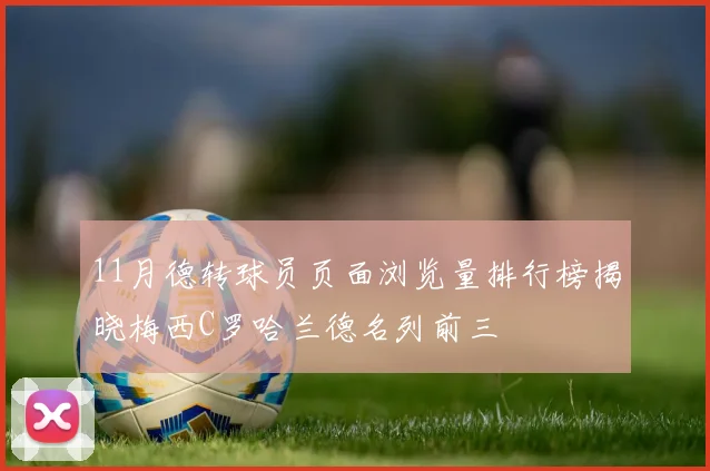 11月德转球员页面浏览量排行榜揭晓梅西C罗哈兰德名列前三