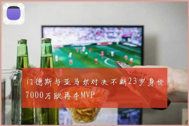 门德斯与亚马尔对决不断23岁身价7000万欧再夺MVP